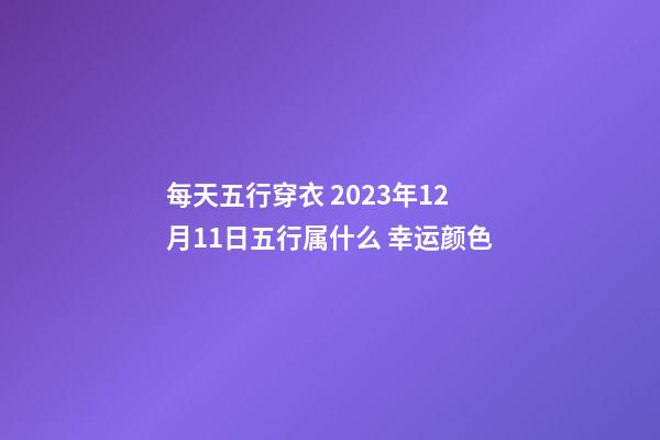 每天五行穿衣 2023年12月11日五行属什么 幸运颜色